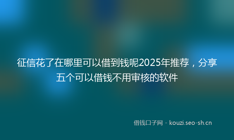 征信花了在哪里可以借到钱呢2025年推荐,分享五个可以借钱不用审核的软件