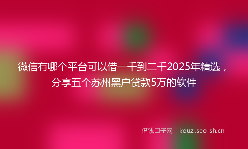 微信有哪个平台可以借一千到二千2025年精选，分享五个苏州黑户贷款5万的软件