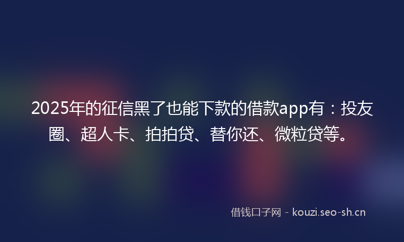 2025年的征信黑了也能下款的借款app有:投友圈、超人卡、拍拍贷、替你还、微粒贷等。