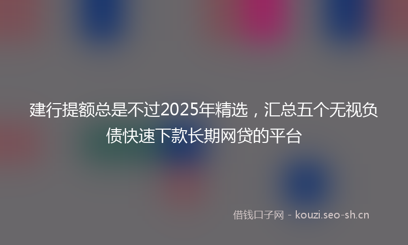 建行提额总是不过2025年精选，汇总五个无视负债快速下款长期网贷的平台