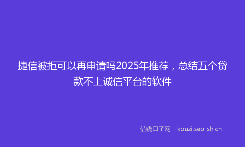 捷信被拒可以再申请吗2025年推荐，总结五个贷款不上诚信平台的软件