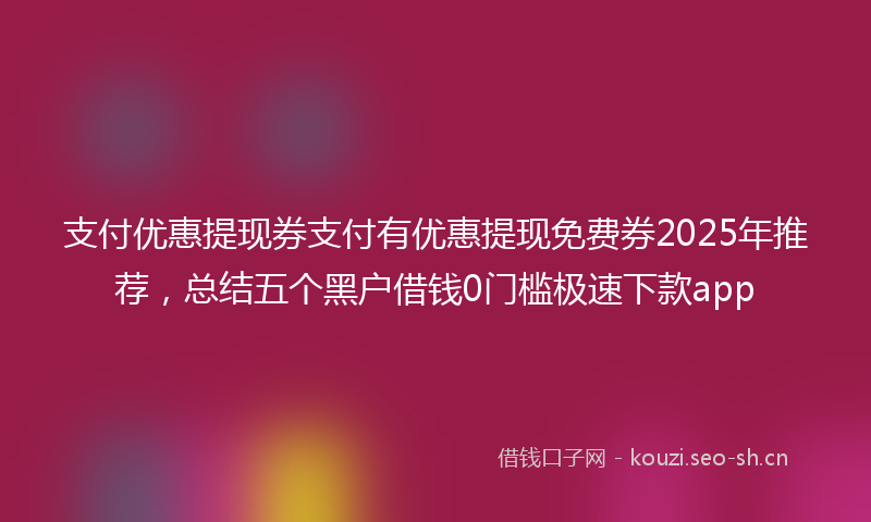 支付优惠提现券支付有优惠提现免费券2025年推荐，总结五个黑户借钱0门槛极速下款app