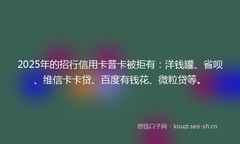 2025年的招行信用卡普卡被拒有：洋钱罐、省呗、维信卡卡贷、百度有钱花、微粒贷等。
