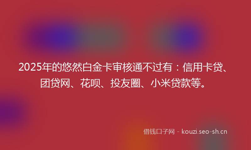 2025年的悠然白金卡审核通不过有：信用卡贷、团贷网、花呗、投友圈、小米贷款等。