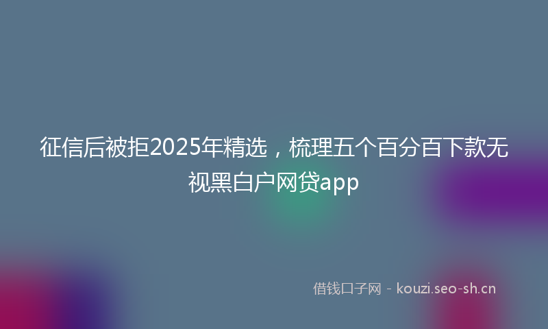 征信后被拒2025年精选，梳理五个百分百下款无视黑白户网贷app