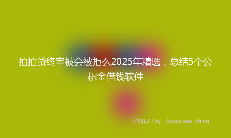 拍拍贷终审被会被拒么2025年精选，总结5个公积金借钱软件