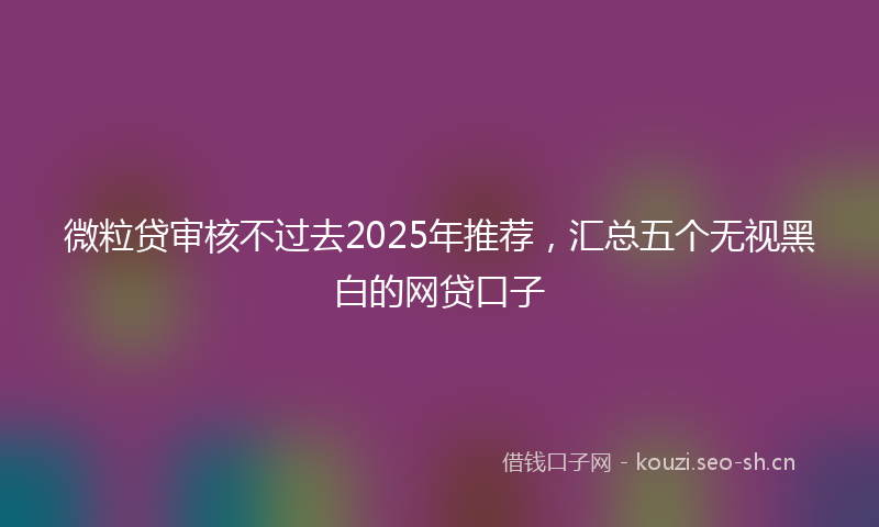 微粒贷审核不过去2025年推荐，汇总五个无视黑白的网贷口子