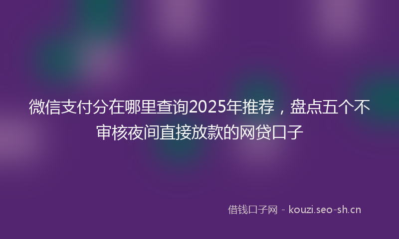 微信支付分在哪里查询2025年推荐，盘点五个不审核夜间直接放款的网贷口子