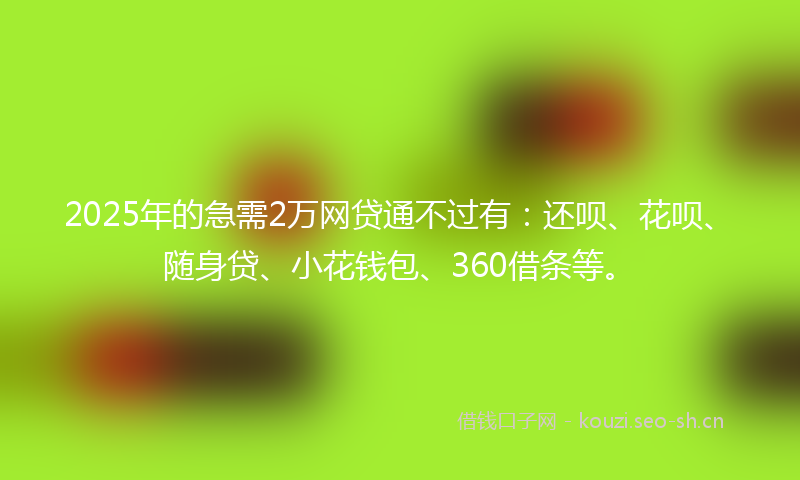 2025年的急需2万网贷通不过有：还呗、花呗、随身贷、小花钱包、360借条等。