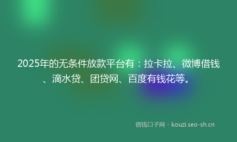 2025年的无条件放款平台有：拉卡拉、微博借钱、滴水贷、团贷网、百度有钱花等。