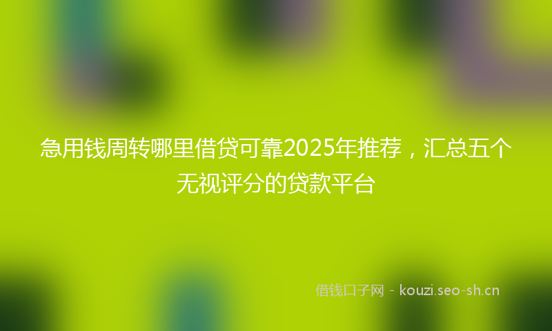 急用钱周转哪里借贷可靠2025年推荐，汇总五个无视评分的贷款平台