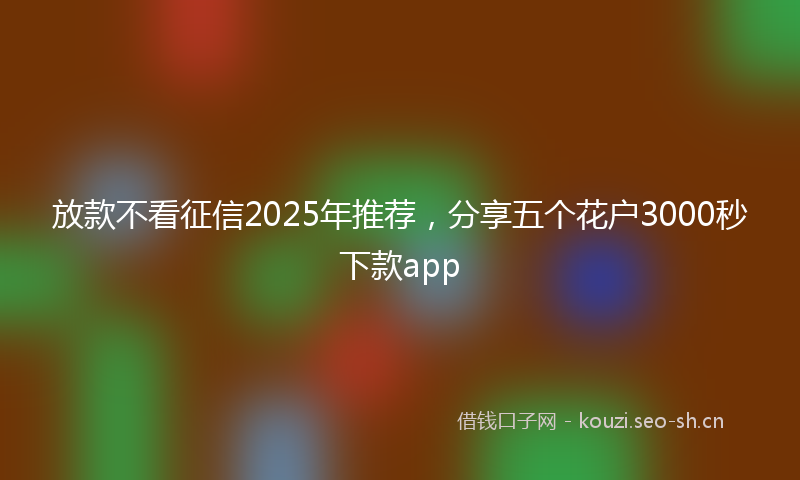 放款不看征信2025年推荐，分享五个花户3000秒下款app