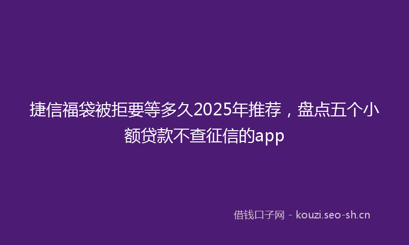 捷信福袋被拒要等多久2025年推荐，盘点五个小额贷款不查征信的app