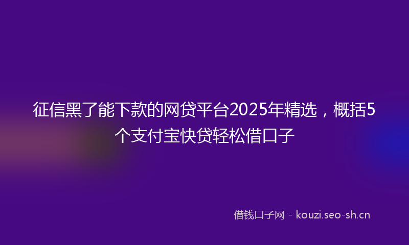 征信黑了能下款的网贷平台2025年精选，概括5个支付宝快贷轻松借口子