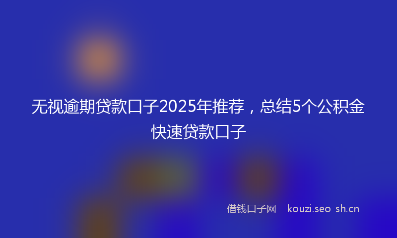 无视逾期贷款口子2025年推荐，总结5个公积金快速贷款口子