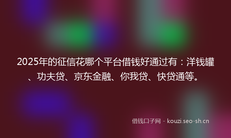 2025年的征信花哪个平台借钱好通过有:洋钱罐、功夫贷、京东金融、你我贷、快贷通等。