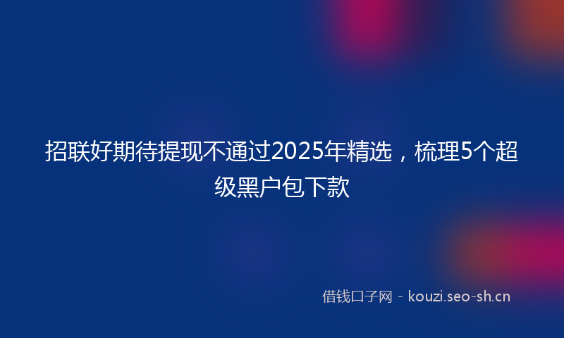 招联好期待提现不通过2025年精选，梳理5个超级黑户包下款