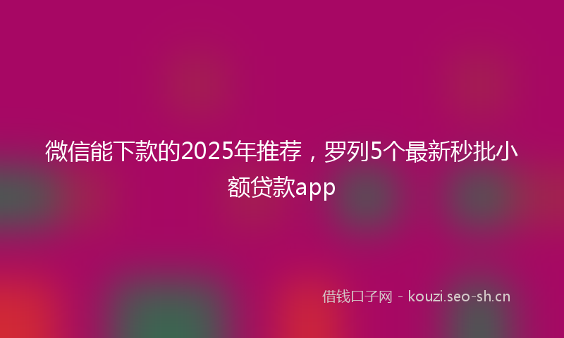微信能下款的2025年推荐，罗列5个最新秒批小额贷款app
