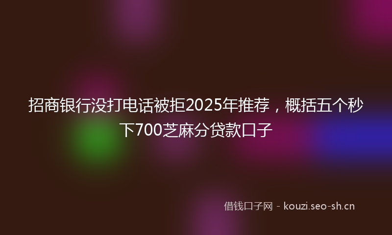 招商银行没打电话被拒2025年推荐，概括五个秒下700芝麻分贷款口子
