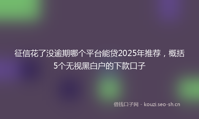 征信花了没逾期哪个平台能贷2025年推荐，概括5个无视黑白户的下款口子