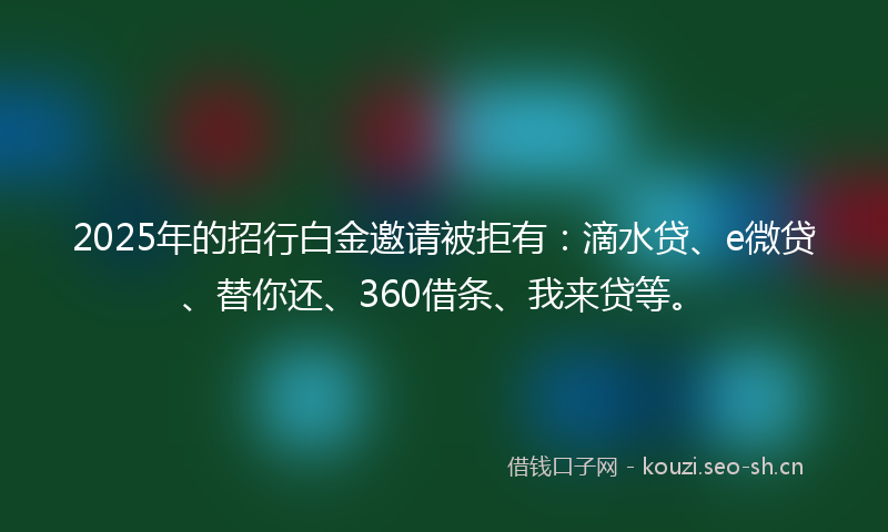 2025年的招行白金邀请被拒有：滴水贷、e微贷、替你还、360借条、我来贷等。