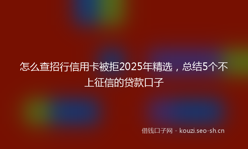 怎么查招行信用卡被拒2025年精选，总结5个不上征信的贷款口子