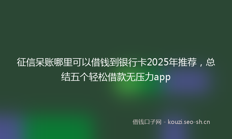 征信呆账哪里可以借钱到银行卡2025年推荐，总结五个轻松借款无压力app