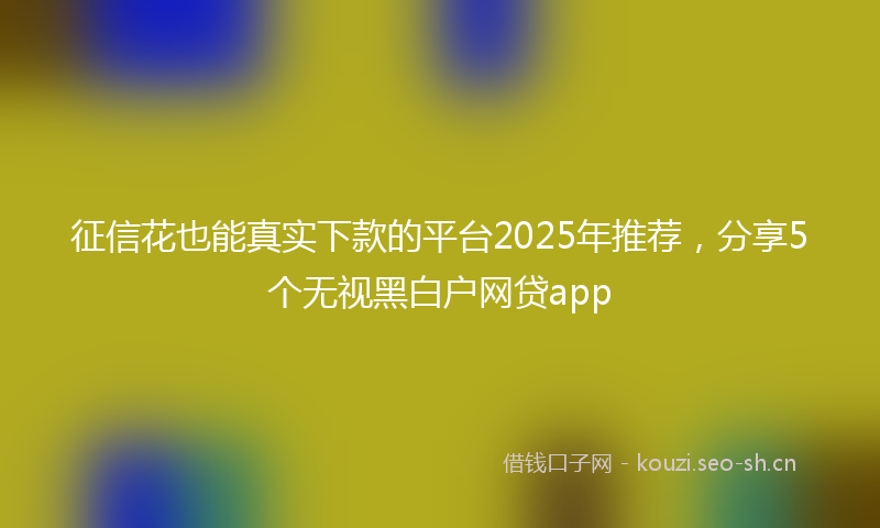 征信花也能真实下款的平台2025年推荐，分享5个无视黑白户网贷app