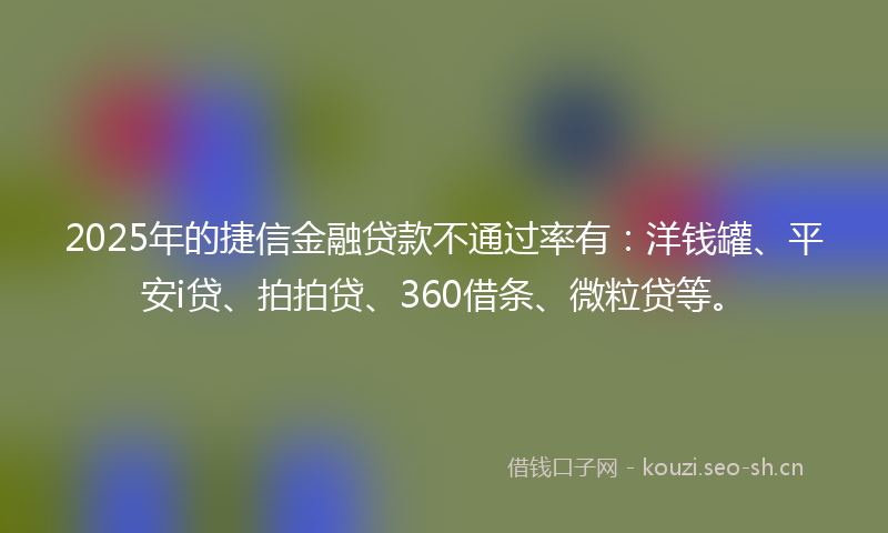 2025年的捷信金融贷款不通过率有：洋钱罐、平安i贷、拍拍贷、360借条、微粒贷等。
