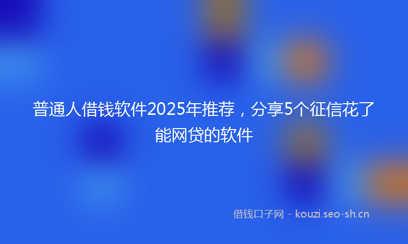 普通人借钱软件2025年推荐，分享5个征信花了能网贷的软件