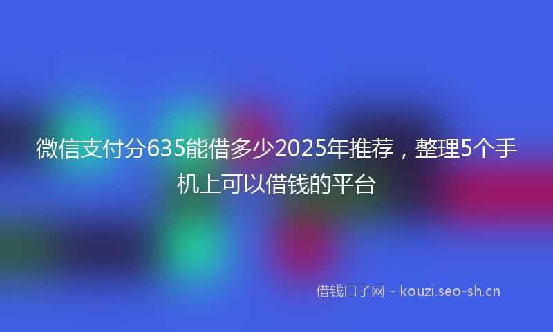 微信支付分635能借多少2025年推荐，整理5个手机上可以借钱的平台