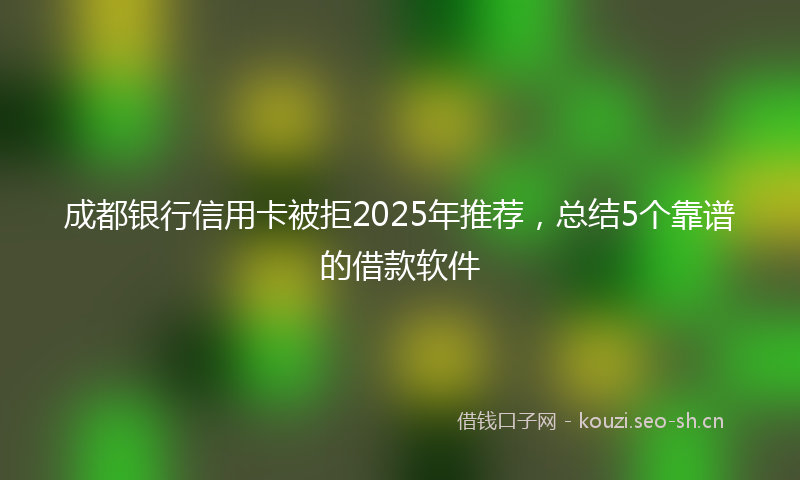 成都银行信用卡被拒2025年推荐，总结5个靠谱的借款软件