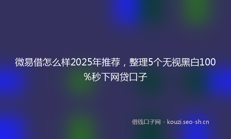 微易借怎么样2025年推荐，整理5个无视黑白100%秒下网贷口子