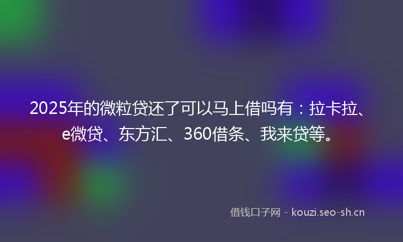 2025年的微粒贷还了可以马上借吗有：拉卡拉、e微贷、东方汇、360借条、我来贷等。