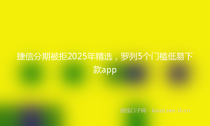 捷信分期被拒2025年精选，罗列5个门槛低易下款app