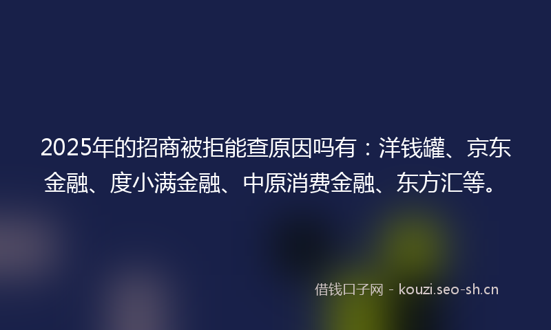 2025年的招商被拒能查原因吗有：洋钱罐、京东金融、度小满金融、中原消费金融、东方汇等。