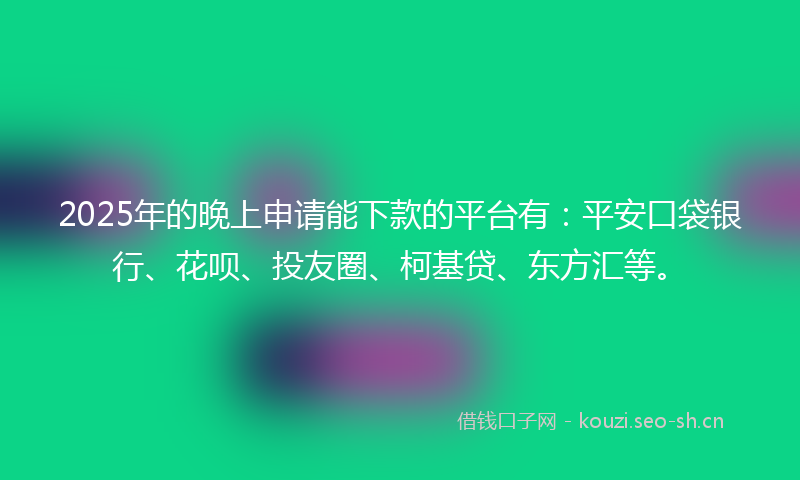 2025年的晚上申请能下款的平台有：平安口袋银行、花呗、投友圈、柯基贷、东方汇等。
