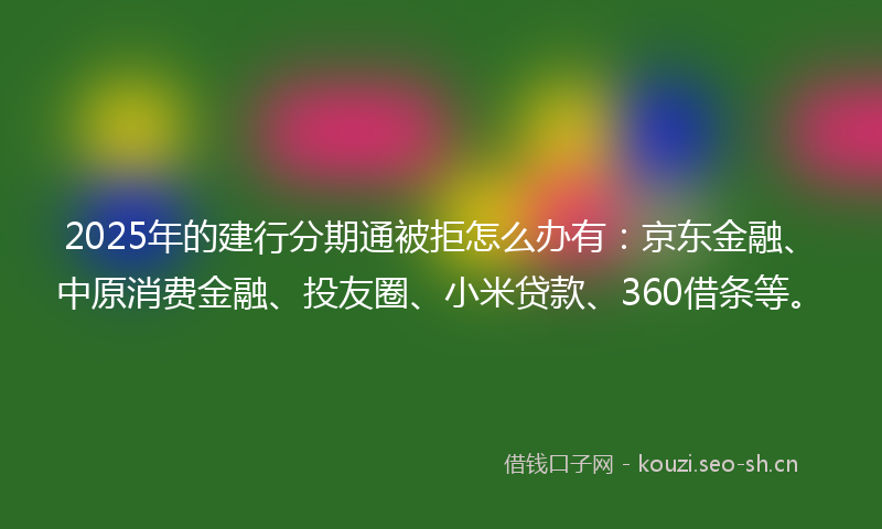 2025年的建行分期通被拒怎么办有：京东金融、中原消费金融、投友圈、小米贷款、360借条等。