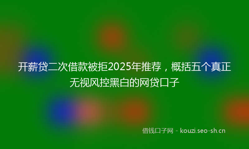开薪贷二次借款被拒2025年推荐，概括五个真正无视风控黑白的网贷口子