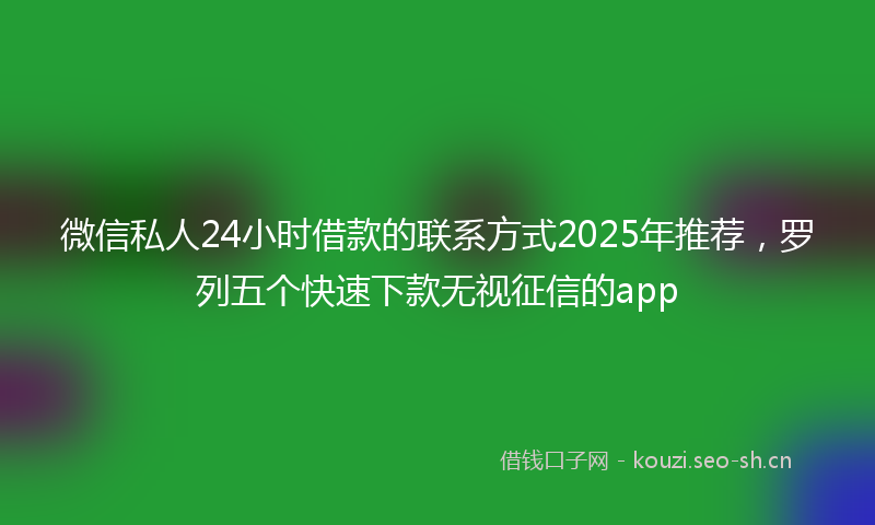 微信私人24小时借款的联系方式2025年推荐，罗列五个快速下款无视征信的app