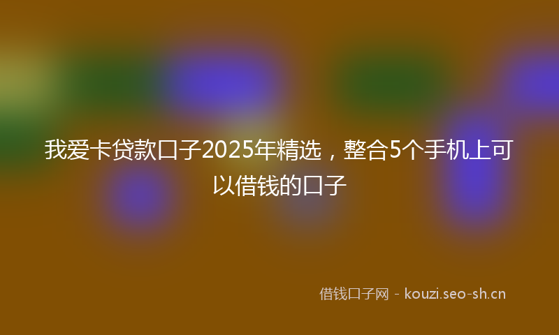 我爱卡贷款口子2025年精选，整合5个手机上可以借钱的口子