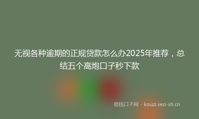 无视各种逾期的正规贷款怎么办2025年推荐，总结五个高炮口子秒下款