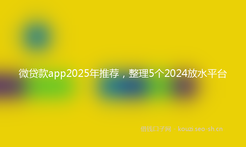 微贷款app2025年推荐，整理5个2024放水平台