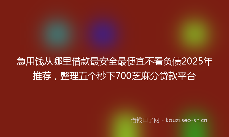 急用钱从哪里借款最安全最便宜不看负债2025年推荐，整理五个秒下700芝麻分贷款平台