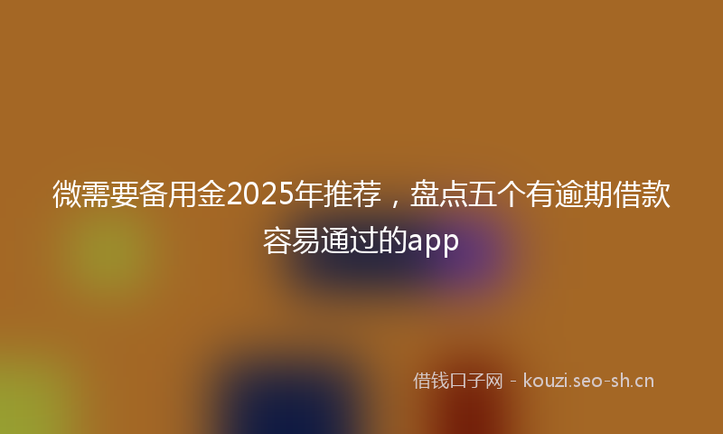 微需要备用金2025年推荐，盘点五个有逾期借款容易通过的app