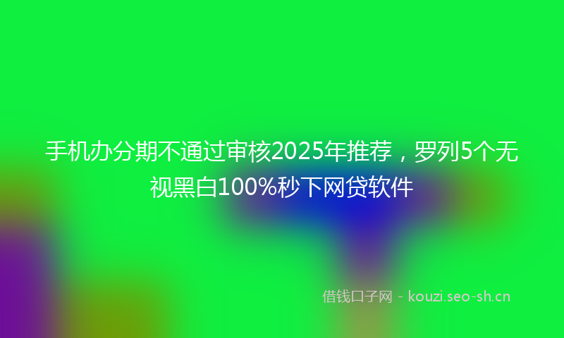 手机办分期不通过审核2025年推荐,罗列5个无视黑白100%秒下网贷软件