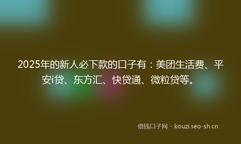 2025年的新人必下款的口子有：美团生活费、平安i贷、东方汇、快贷通、微粒贷等。