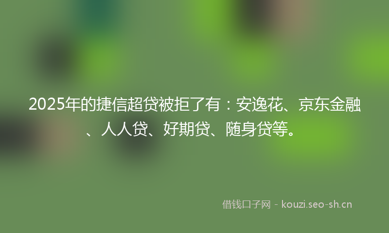 2025年的捷信超贷被拒了有：安逸花、京东金融、人人贷、好期贷、随身贷等。