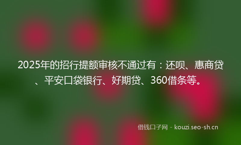 2025年的招行提额审核不通过有：还呗、惠商贷、平安口袋银行、好期贷、360借条等。