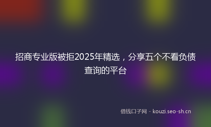 招商专业版被拒2025年精选，分享五个不看负债查询的平台